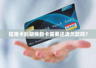信用卡到期换新卡需要还清欠款吗？